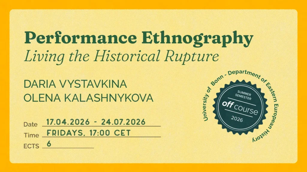 Promotional graphic for the course “Performance Ethnography: Living the Historical Rupture” by Daria Vystavkina and Olena Kalashnykova, with details: 17 Apr–31 Jul 2026, Fridays at 17:00 CET, 6 ECTS, and a Summer Semester 2026 Off University off-course badge in collaboraiton with the University of Bonn, Department of Eastern European History.